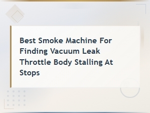 Best Smoke Machine for Detecting Vacuum Leaks and Stalling