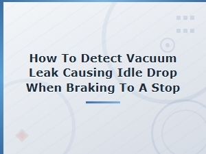 How to Detect a Vacuum Leak Causing Idle Drop When Braking to a Stop